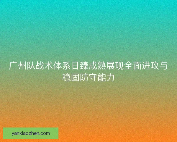 广州队战术体系日臻成熟展现全面进攻与稳固防守能力