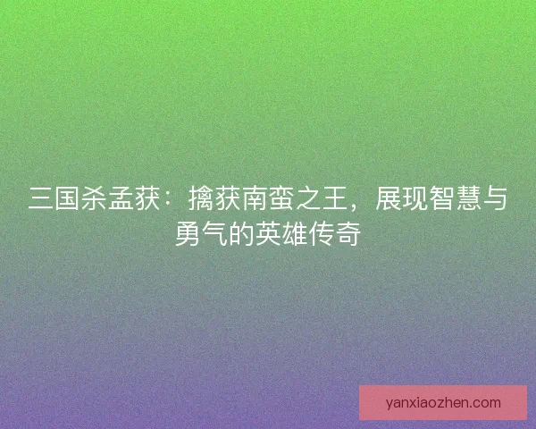 三国杀孟获：擒获南蛮之王，展现智慧与勇气的英雄传奇