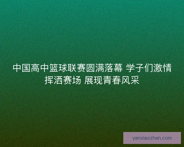 中国高中篮球联赛圆满落幕 学子们激情挥洒赛场 展现青春风采