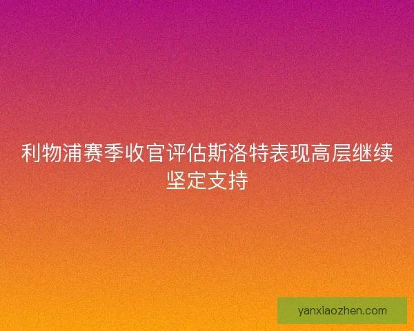 利物浦赛季收官评估斯洛特表现高层继续坚定支持