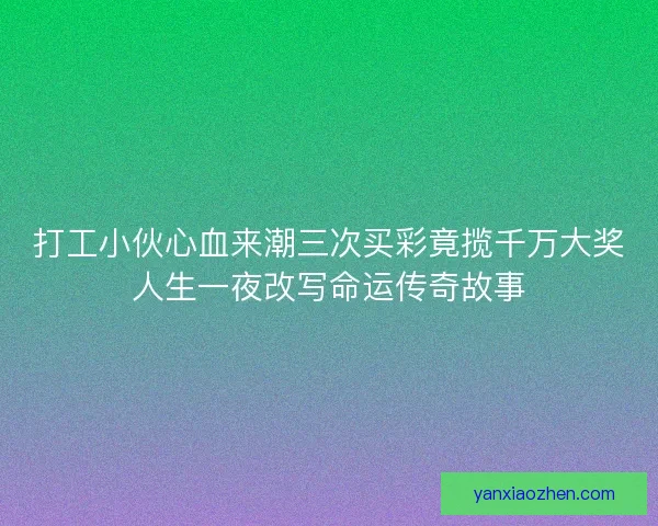 打工小伙心血来潮三次买彩竟揽千万大奖人生一夜改写命运传奇故事