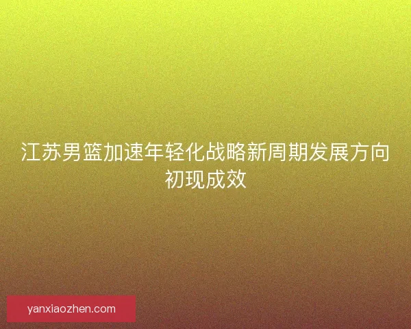江苏男篮加速年轻化战略新周期发展方向初现成效