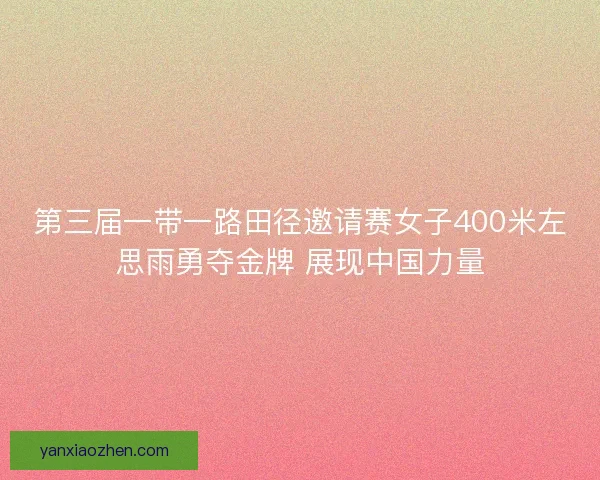 第三届一带一路田径邀请赛女子400米左思雨勇夺金牌 展现中国力量