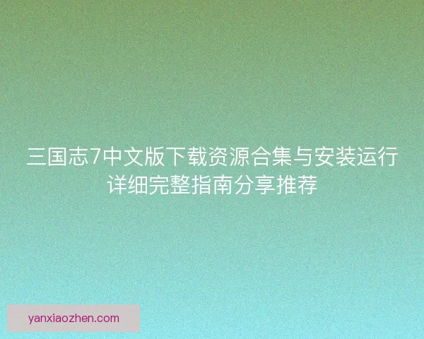 三国志7中文版下载资源合集与安装运行详细完整指南分享推荐