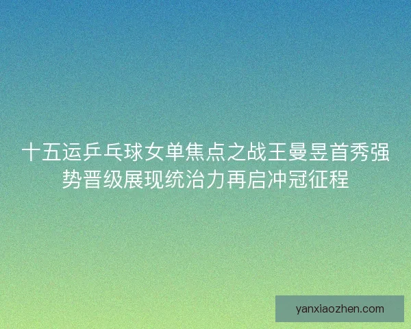 十五运乒乓球女单焦点之战王曼昱首秀强势晋级展现统治力再启冲冠征程