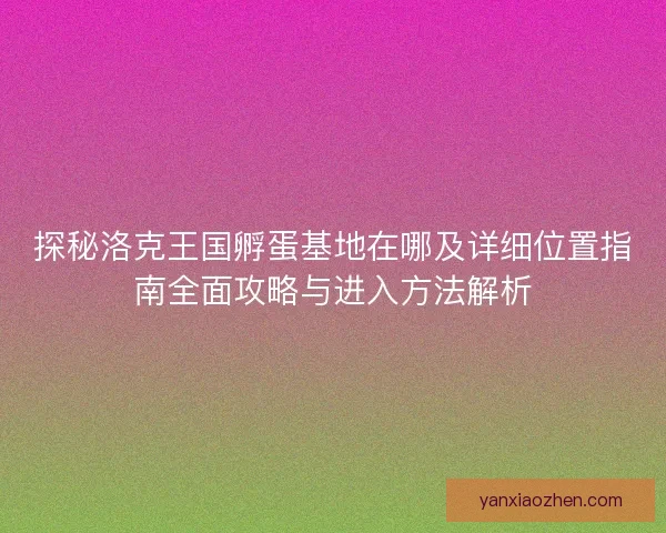 探秘洛克王国孵蛋基地在哪及详细位置指南全面攻略与进入方法解析