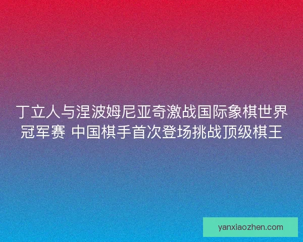 丁立人与涅波姆尼亚奇激战国际象棋世界冠军赛 中国棋手首次登场挑战顶级棋王