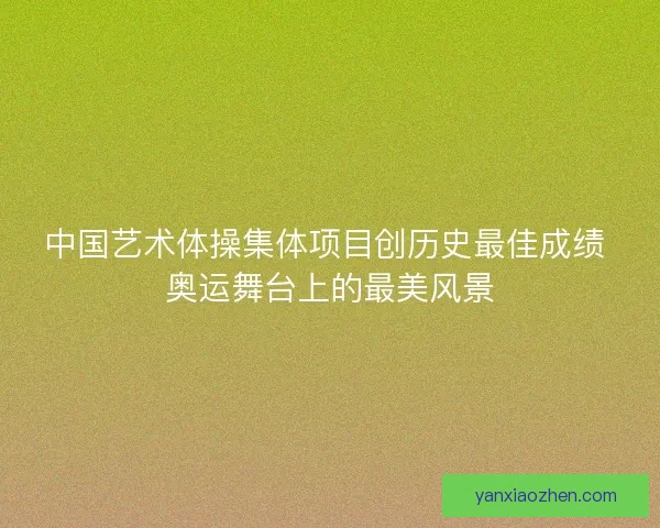 中国艺术体操集体项目创历史最佳成绩 奥运舞台上的最美风景